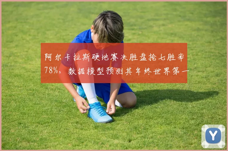阿尔卡拉斯硬地赛决胜盘抢七胜率78%，数据模型预测其年终世界第一概率超60%