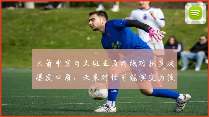 火箭申京与文班亚马内线对抗多次爆发口角，未来对位可能演变为技术犯规大战