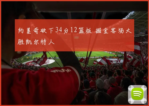 约基奇砍下34分12篮板 掘金客场大胜凯尔特人