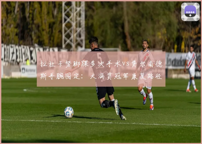 拉杜卡努脚踝多次手术vs费尔南德斯手腕固定：大满贯冠军康复路径各异
