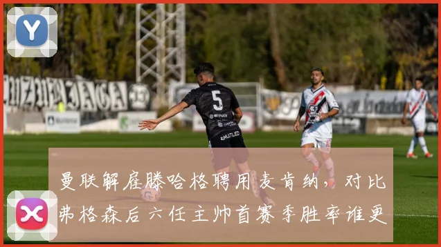 曼联解雇滕哈格聘用麦肯纳，对比弗格森后六任主帅首赛季胜率谁更惨淡